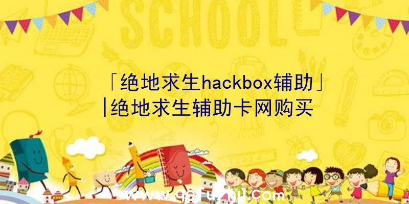 「绝地求生hackbox辅助」|绝地求生辅助卡网购买